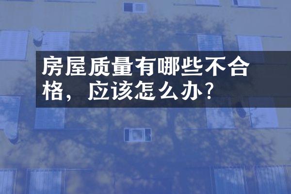 ﻿﻿房屋质量有哪些不合格，应该怎么办？