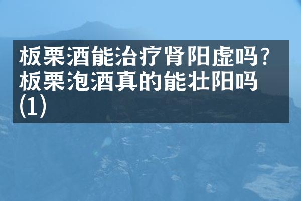 板栗酒能治疗肾阳虚吗？板栗泡酒真的能壮阳吗？(1)