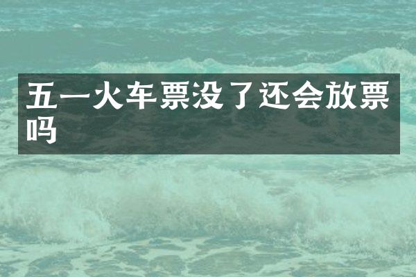 五一火车票没了还会放票吗
