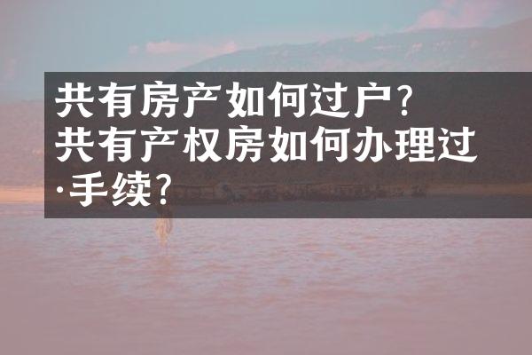 ﻿﻿共有房产如何过户？共有产权房如何办理过户手续？