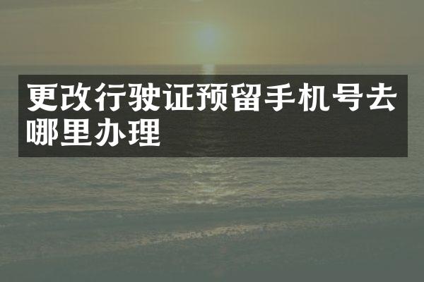 更改行驶证预留手机号去哪里办理