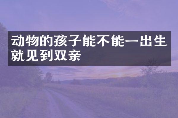 动物的孩子能不能一出生就见到双亲