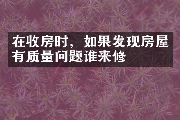 在收房时，如果发现房屋有质量问题谁来修