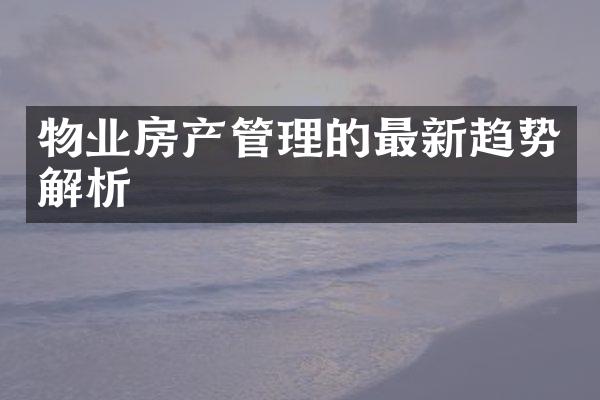 物业房产管理的最新趋势解析