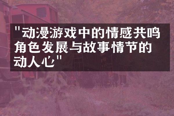 "动漫游戏中的情感共鸣：角色发展与故事情节的打动人心"