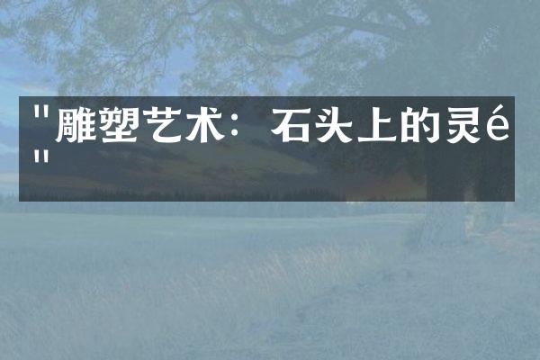"雕塑艺术：石头上的灵魂"