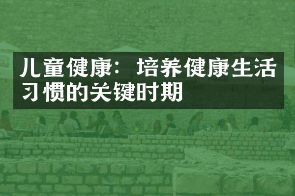 儿童健康：培养健康生活习惯的关键时期