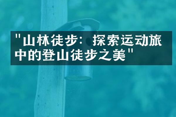 "山林徒步：探索运动旅游中的登山徒步之美"