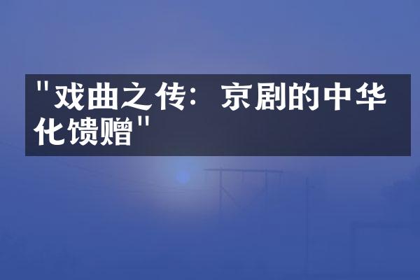 "戏曲之传：京剧的中华文化馈赠"