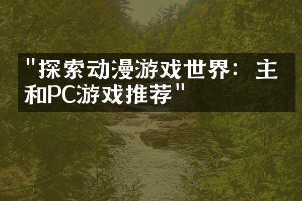 "探索动漫游戏世界：主机和PC游戏推荐"
