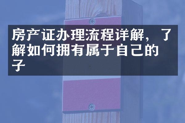 房产证办理流程详解，了解如何拥有属于自己的房子