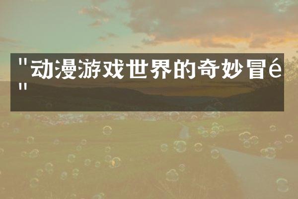 "动漫游戏世界的奇妙冒险"