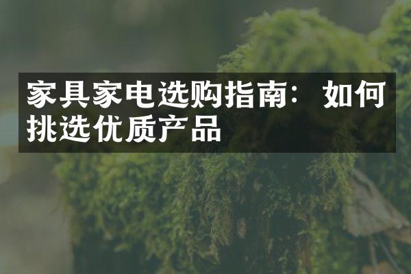 家具家电选购指南：如何挑选优质产品
