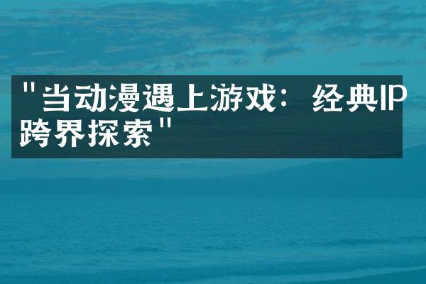 "当动漫遇上游戏：经典IP跨界探索"