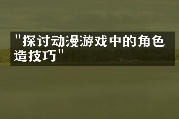 "探讨动漫游戏中的角色塑造技巧"
