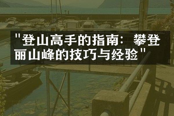 "登山高手的指南：攀登壮丽山峰的技巧与经验"