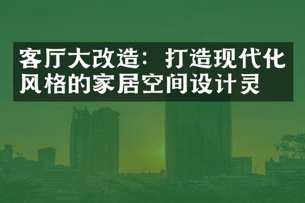 客厅大改造：打造现代化风格的家居空间设计灵感