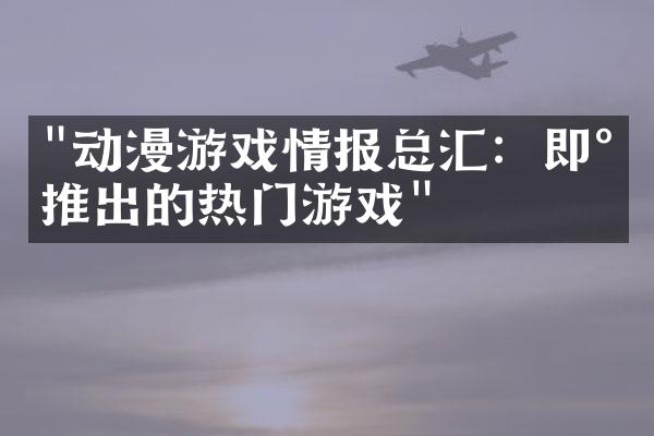 "动漫游戏情报总汇：即将推出的热门游戏"