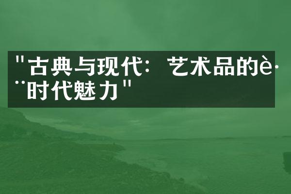 "古典与现代：艺术品的跨时代魅力"