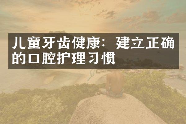 儿童牙齿健康：建立正确的口腔护理习惯