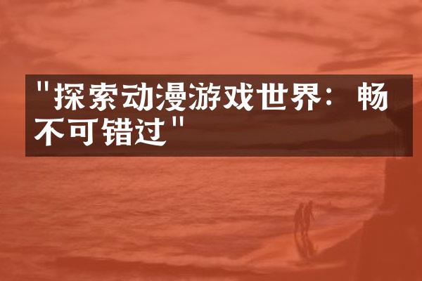 "探索动漫游戏世界：畅玩不可错过"