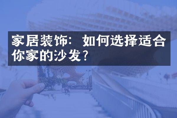 家居装饰：如何选择适合你家的沙发？