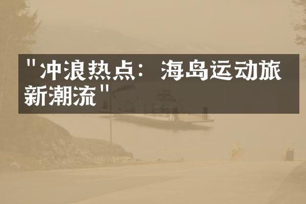 "冲浪热点：海岛运动旅游新潮流"