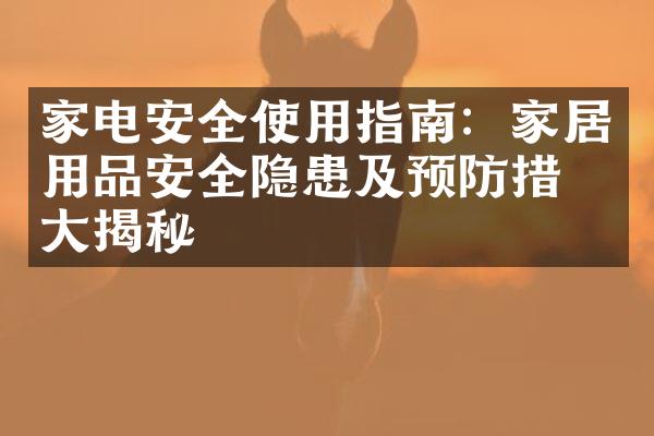 家电安全使用指南：家居用品安全隐患及预防措施大揭秘