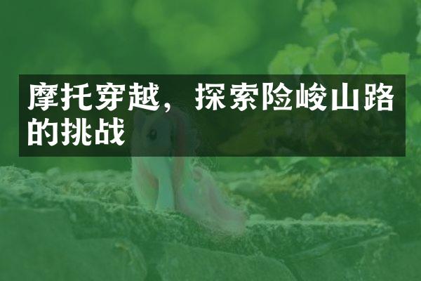 摩托穿越，探索险峻山路的挑战