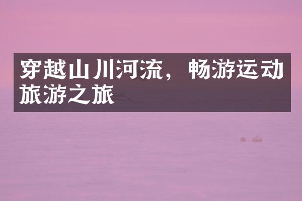 穿越山川河流，畅游运动旅游之旅