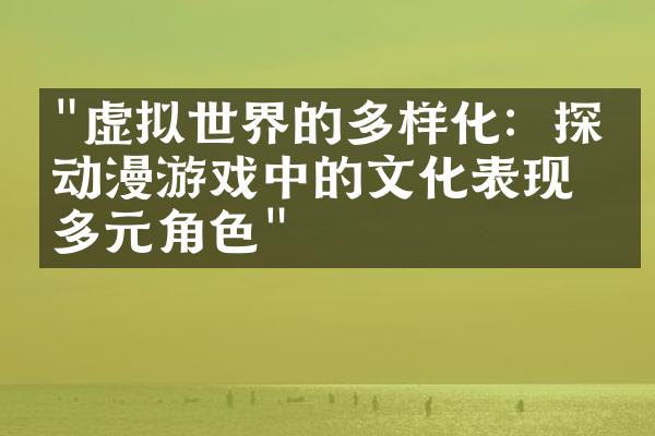 "虚拟世界的多样化：探索动漫游戏中的文化表现与多元角色"