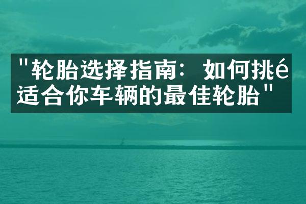 "轮胎选择指南：如何挑选适合你车辆的最佳轮胎"