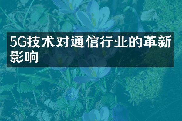 5G技术对通信行业的革新与影响