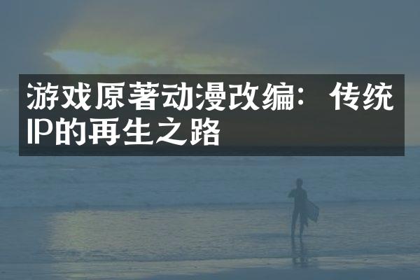 游戏原著动漫改编：传统IP的再生之路