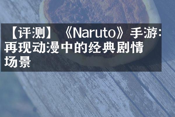 【评测】《Naruto》手游：再现动漫中的经典剧情和场景