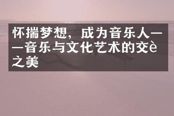 怀揣梦想，成为音乐人——音乐与文化艺术的交融之美
