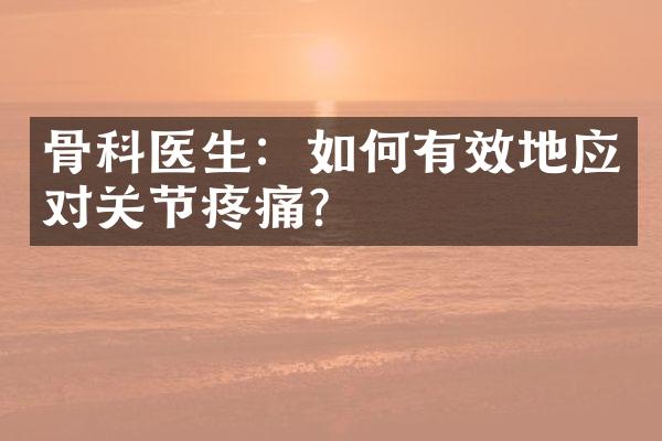 骨科医生：如何有效地应对关节疼痛？