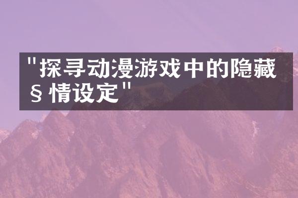 "探寻动漫游戏中的隐藏剧情设定"