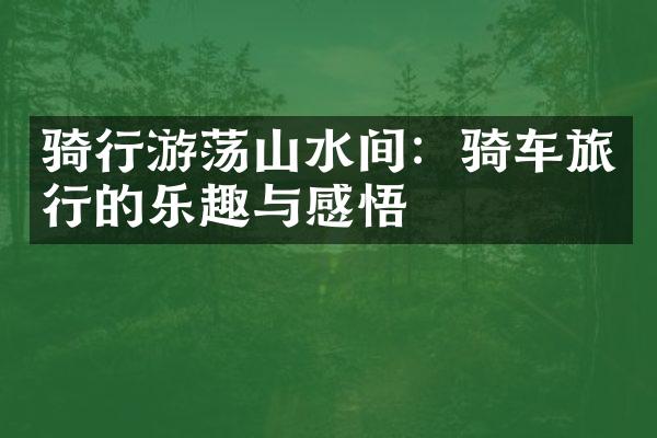 骑行游荡山水间：骑车旅行的乐趣与感悟