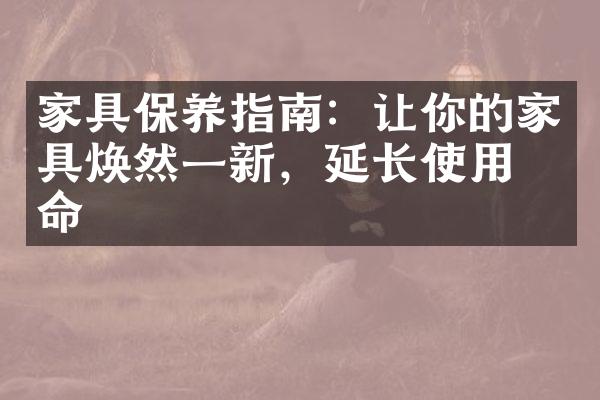 家具保养指南：让你的家具焕然一新，延长使用寿命