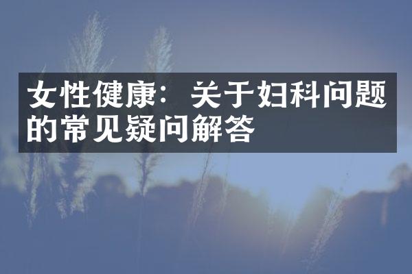 女性健康：关于妇科问题的常见疑问解答