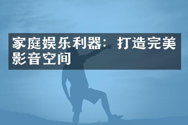 家庭娱乐利器：打造完美影音空间