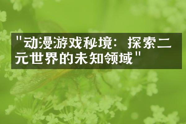 "动漫游戏秘境：探索二次元世界的未知领域"