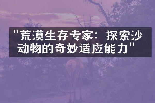 "荒漠生存专家：探索沙漠动物的奇妙适应能力"