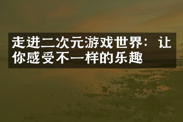 走进二次元游戏世界：让你感受不一样的乐趣