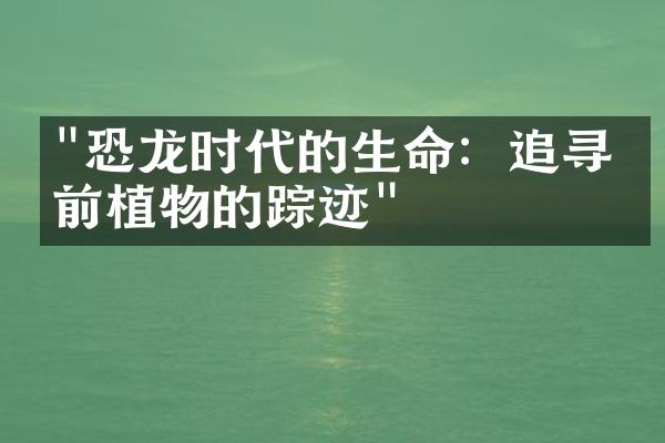 "恐龙时代的生命：追寻史前植物的踪迹"