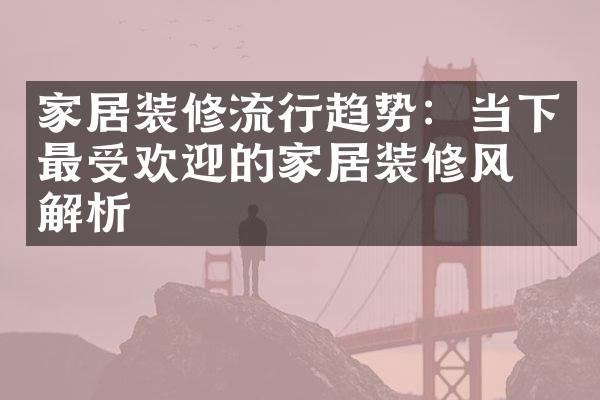 家居装修流行趋势：当下最受欢迎的家居装修风格解析