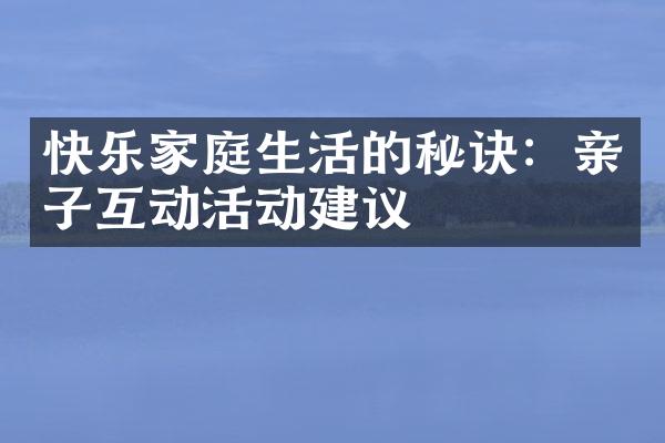 快乐家庭生活的秘诀：亲子互动活动建议