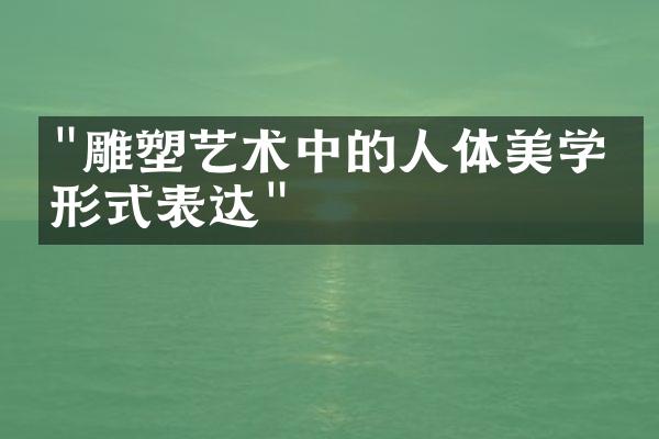 "雕塑艺术中的人体美学与形式表达"