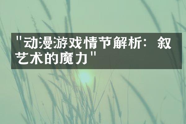 "动漫游戏情节解析：叙事艺术的魔力"